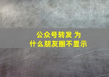 公众号转发 为什么朋友圈不显示